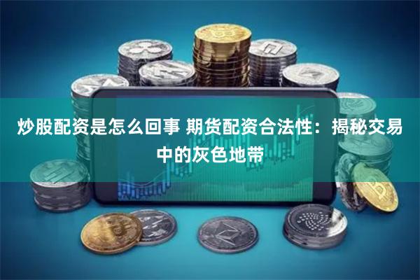炒股配资是怎么回事 期货配资合法性：揭秘交易中的灰色地带