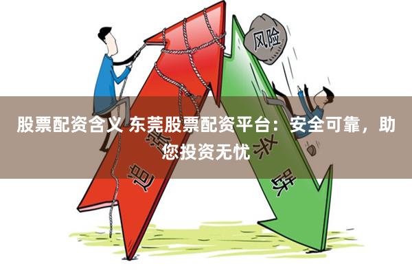 股票配资含义 东莞股票配资平台：安全可靠，助您投资无忧