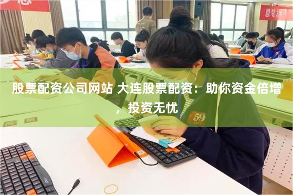 股票配资公司网站 大连股票配资：助你资金倍增，投资无忧