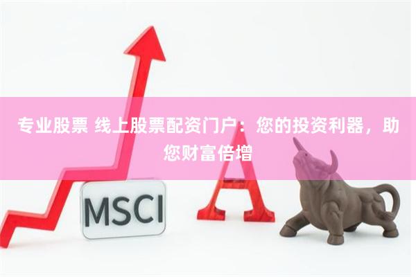 专业股票 线上股票配资门户：您的投资利器，助您财富倍增
