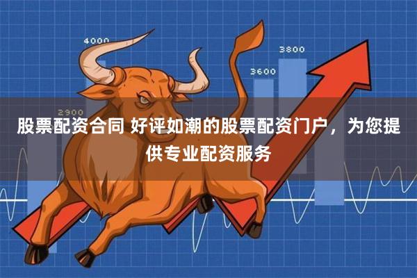 股票配资合同 好评如潮的股票配资门户，为您提供专业配资服务