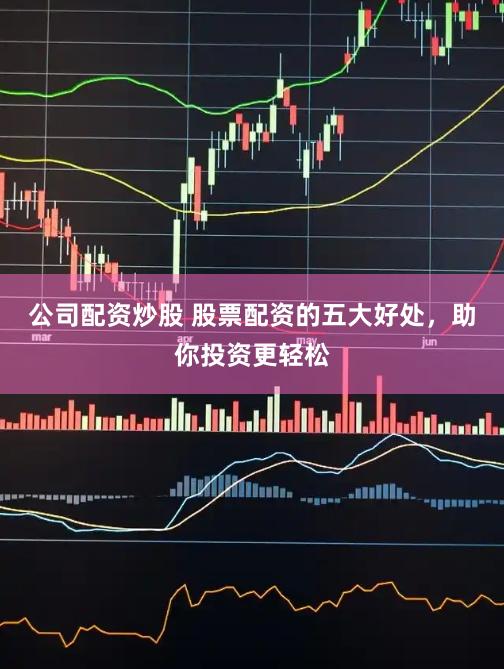 公司配资炒股 股票配资的五大好处，助你投资更轻松