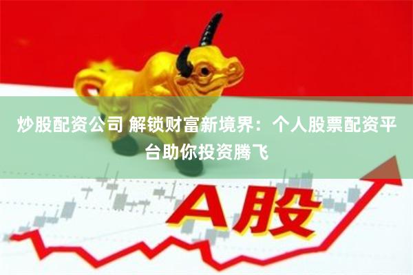 炒股配资公司 解锁财富新境界：个人股票配资平台助你投资腾飞