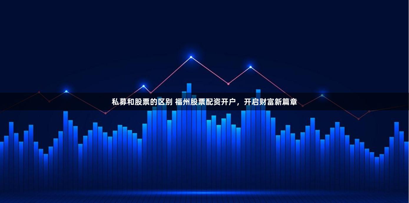 私募和股票的区别 福州股票配资开户，开启财富新篇章