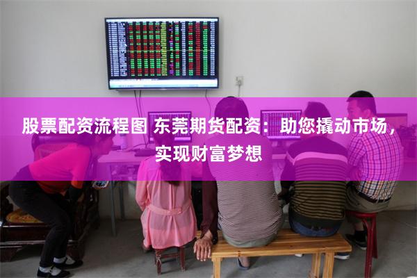 股票配资流程图 东莞期货配资：助您撬动市场，实现财富梦想
