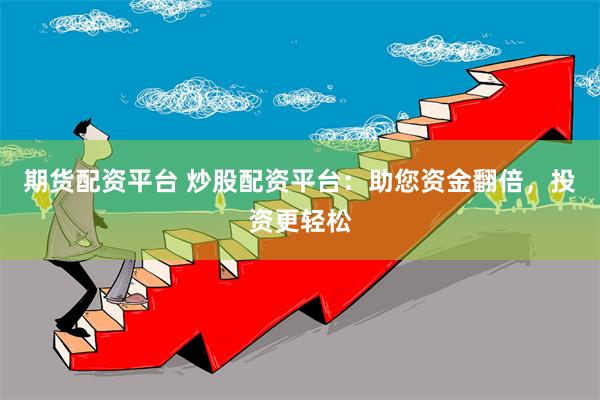 期货配资平台 炒股配资平台：助您资金翻倍，投资更轻松