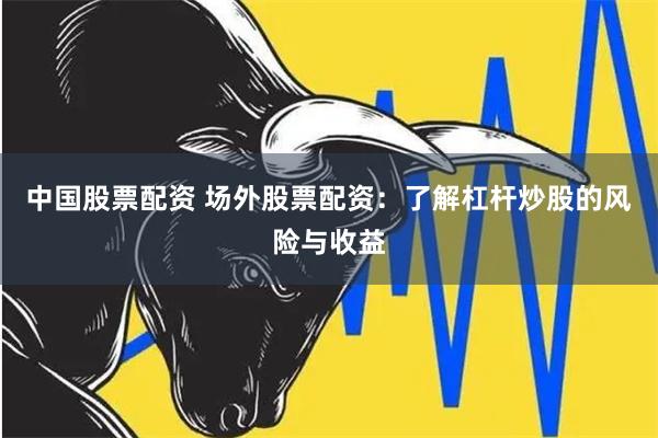 中国股票配资 场外股票配资：了解杠杆炒股的风险与收益