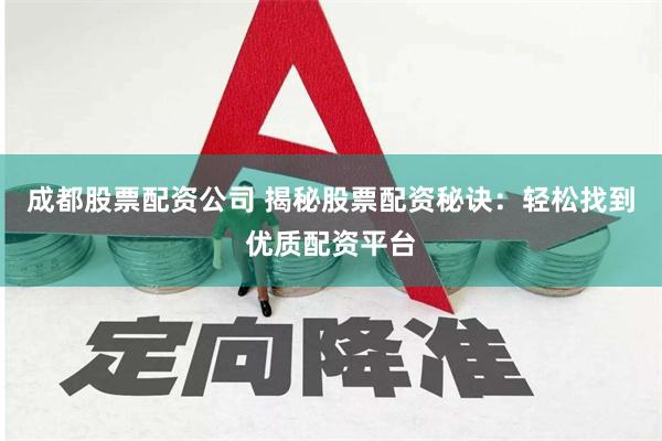 成都股票配资公司 揭秘股票配资秘诀：轻松找到优质配资平台
