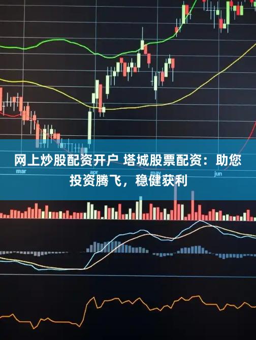 网上炒股配资开户 塔城股票配资：助您投资腾飞，稳健获利