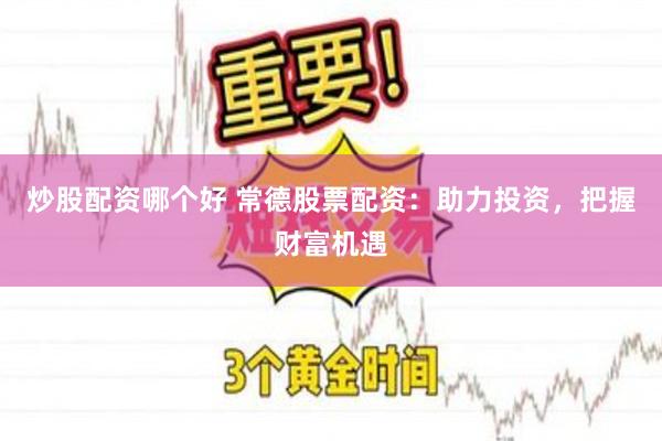 炒股配资哪个好 常德股票配资：助力投资，把握财富机遇