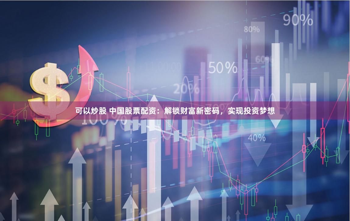可以炒股 中国股票配资：解锁财富新密码，实现投资梦想