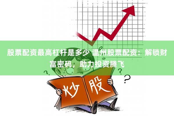 股票配资最高杠杆是多少 温州股票配资:解锁财富密码,助力投资腾飞