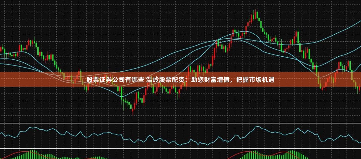 股票证券公司有哪些 温岭股票配资：助您财富增值，把握市场机遇