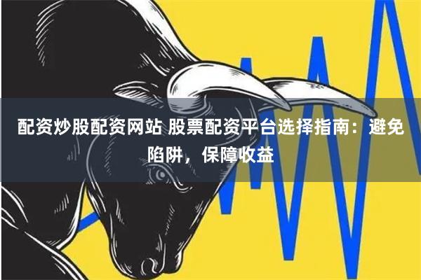 配资炒股配资网站 股票配资平台选择指南：避免陷阱，保障收益