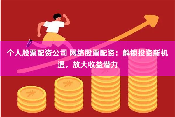 个人股票配资公司 网络股票配资：解锁投资新机遇，放大收益潜力