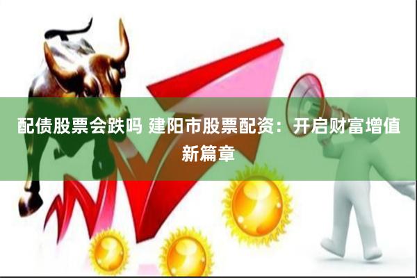 配债股票会跌吗 建阳市股票配资：开启财富增值新篇章