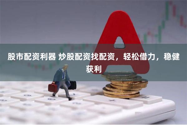 股市配资利器 炒股配资找配资，轻松借力，稳健获利