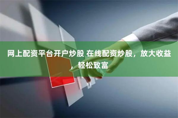 网上配资平台开户炒股 在线配资炒股，放大收益，轻松致富