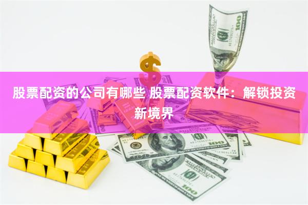 股票配资的公司有哪些 股票配资软件：解锁投资新境界