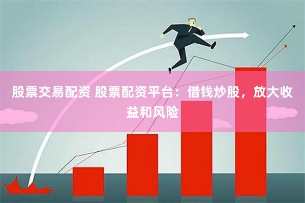 股票交易配资 股票配资平台：借钱炒股，放大收益和风险