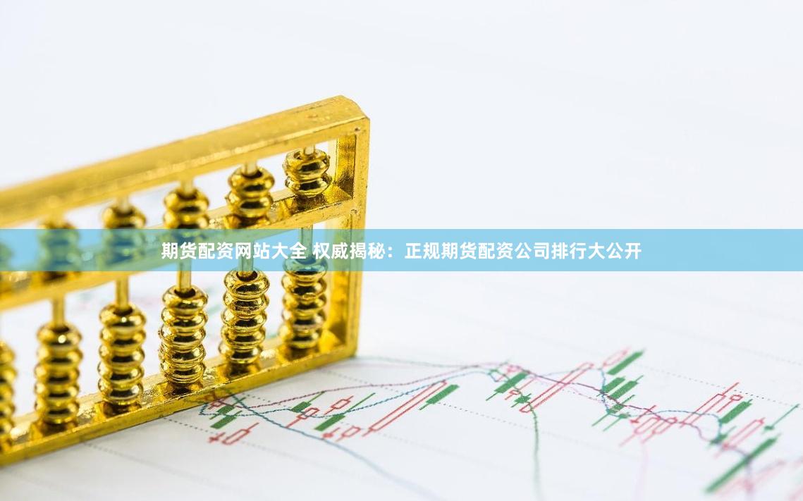 期货配资网站大全 权威揭秘：正规期货配资公司排行大公开