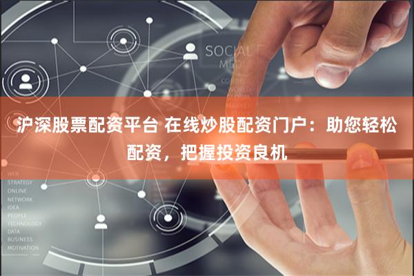 沪深股票配资平台 在线炒股配资门户：助您轻松配资，把握投资良机