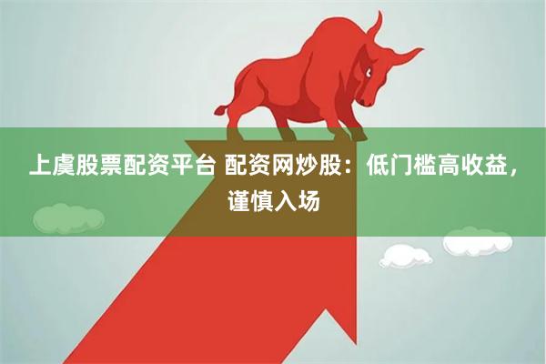 上虞股票配资平台 配资网炒股：低门槛高收益，谨慎入场