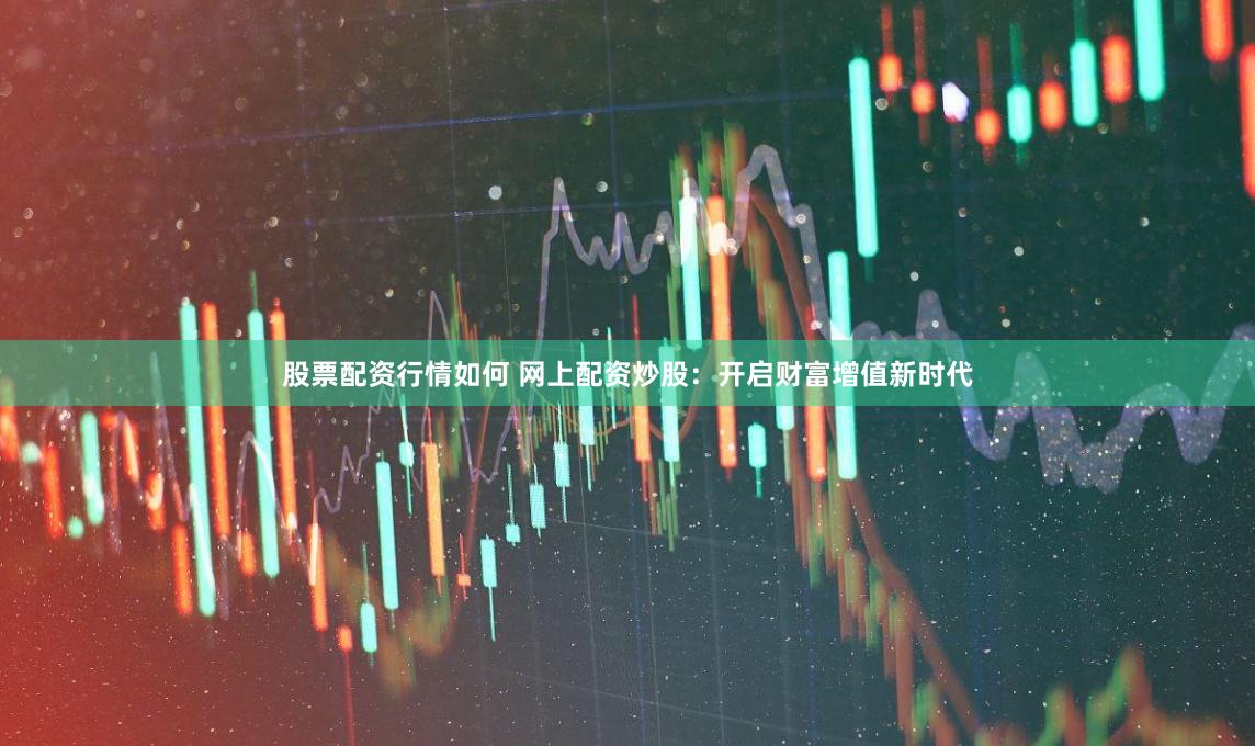 股票配资行情如何 网上配资炒股：开启财富增值新时代