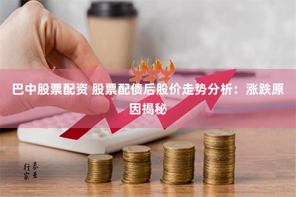 巴中股票配资 股票配债后股价走势分析：涨跌原因揭秘