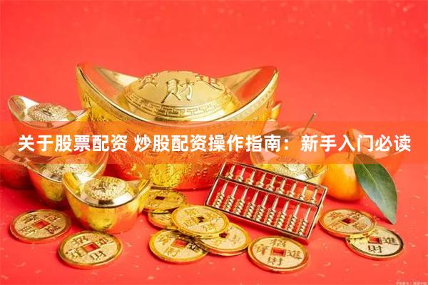 关于股票配资 炒股配资操作指南：新手入门必读