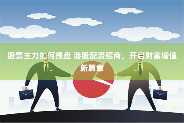 股票主力如何操盘 港股配资招商，开启财富增值新篇章