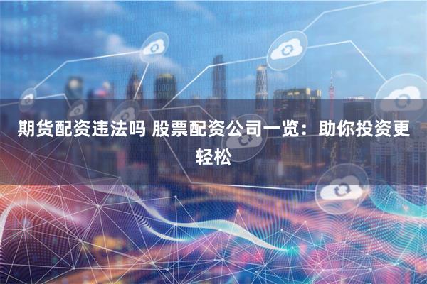 期货配资违法吗 股票配资公司一览：助你投资更轻松