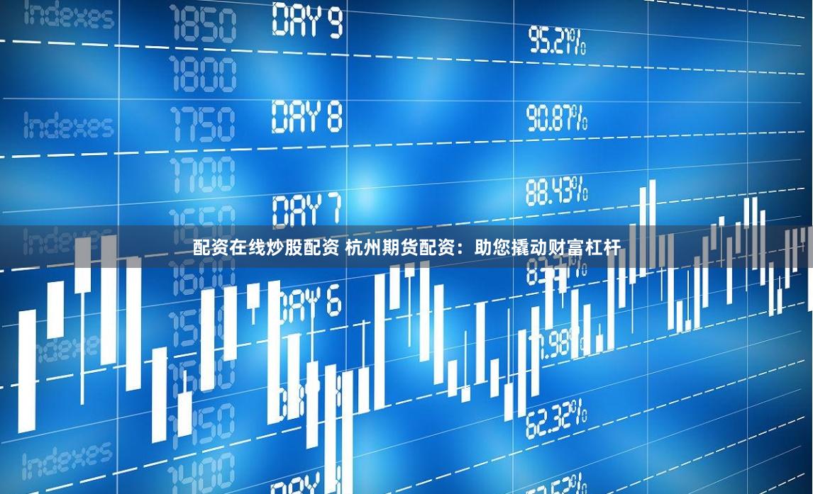 配资在线炒股配资 杭州期货配资：助您撬动财富杠杆
