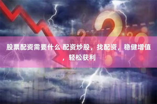 股票配资需要什么 配资炒股，找配资，稳健增值，轻松获利