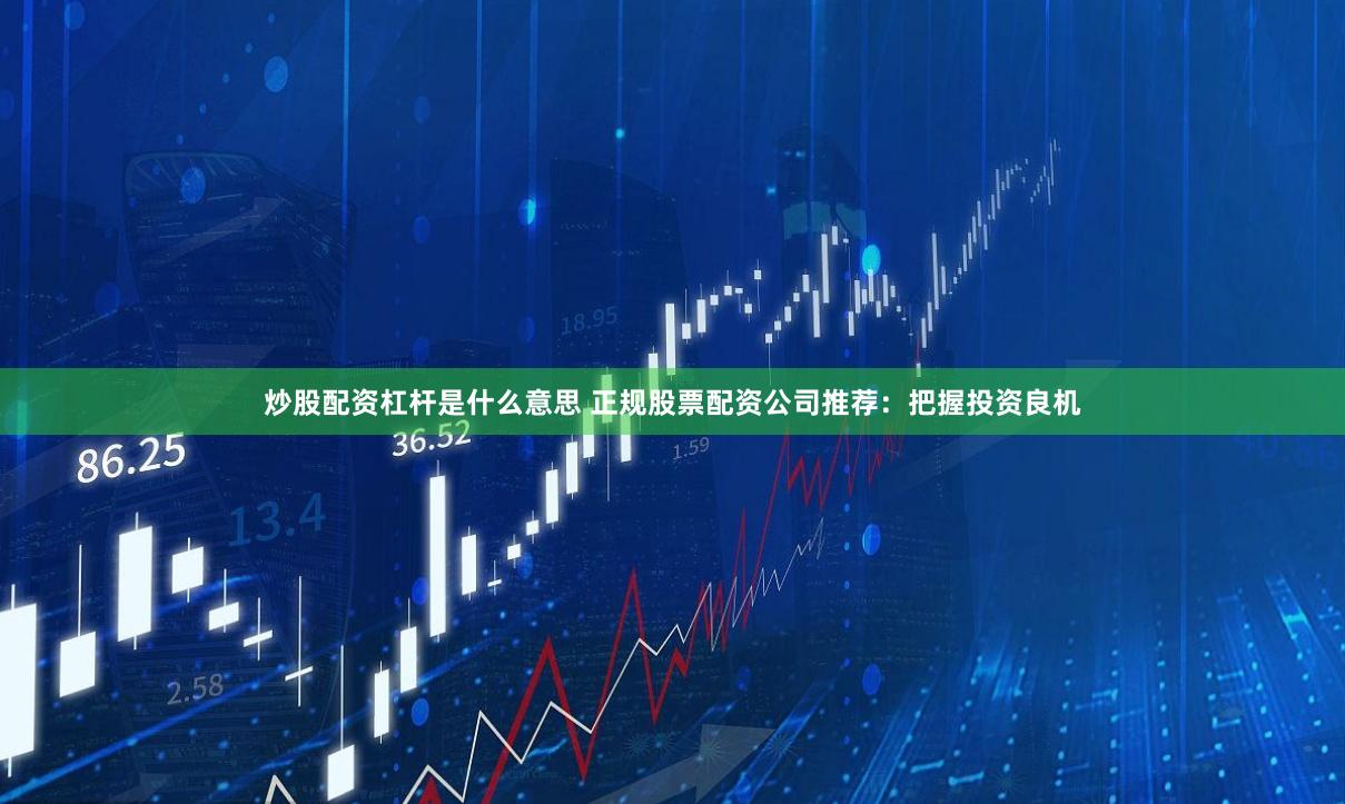 炒股配资杠杆是什么意思 正规股票配资公司推荐：把握投资良机