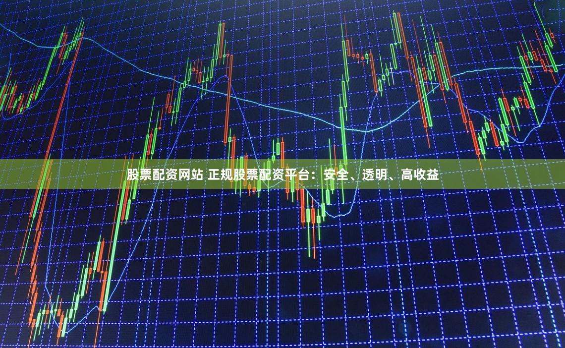 股票配资网站 正规股票配资平台:安全、透明、高收益
