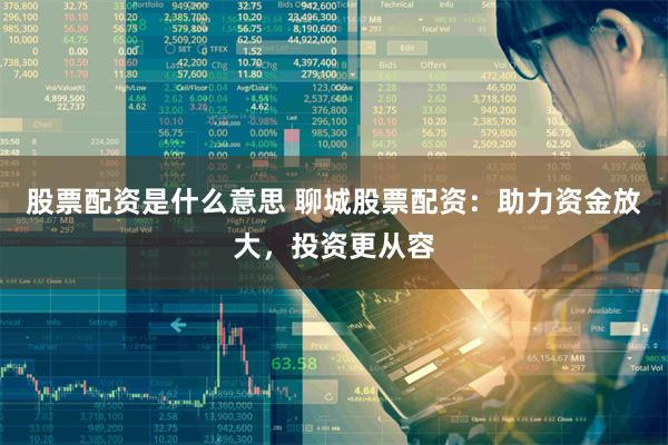 股票配资是什么意思 聊城股票配资:助力资金放大,投资更从容