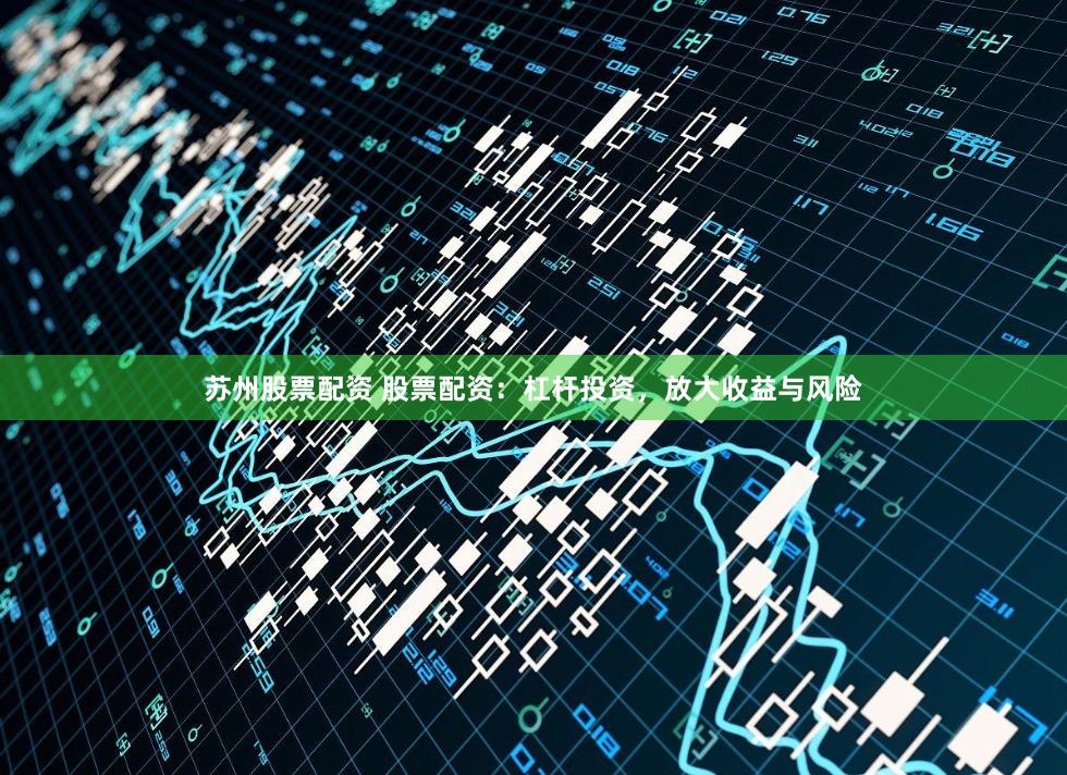 苏州股票配资 股票配资:杠杆投资,放大收益与风险