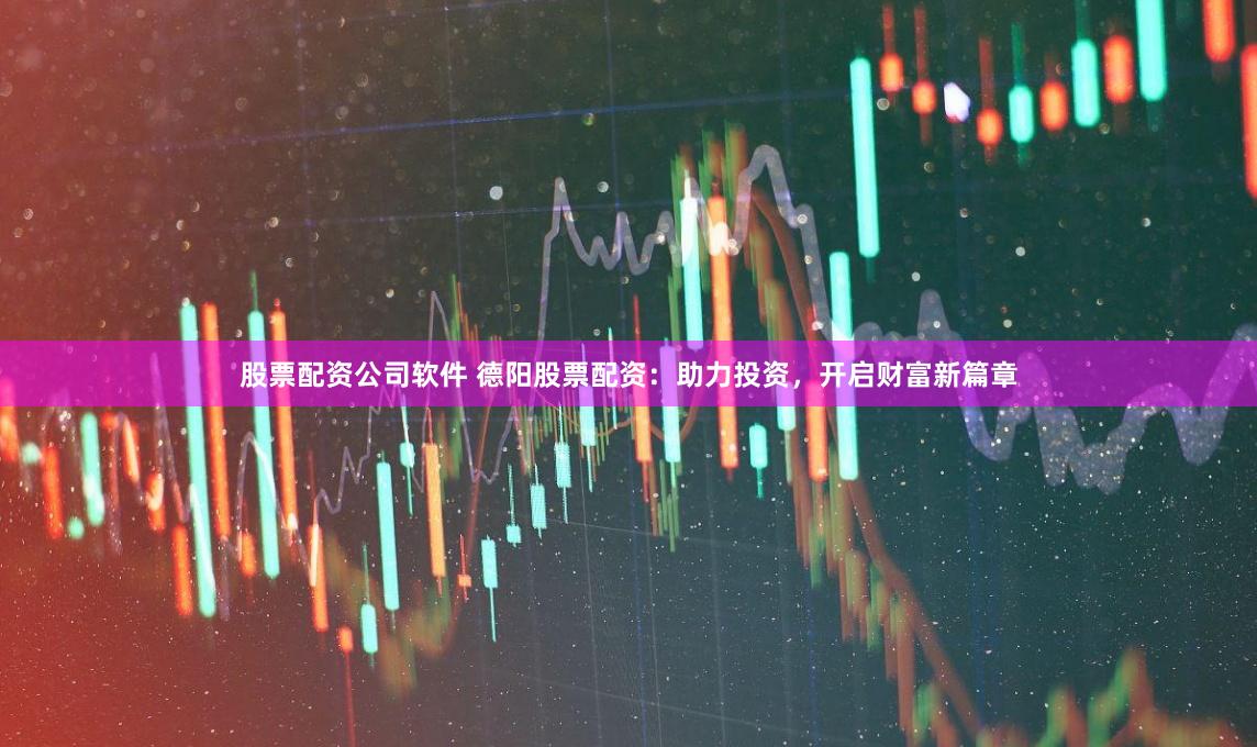 股票配资公司软件 德阳股票配资：助力投资，开启财富新篇章