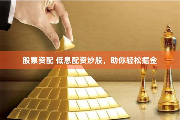 股票资配 低息配资炒股,助你轻松掘金