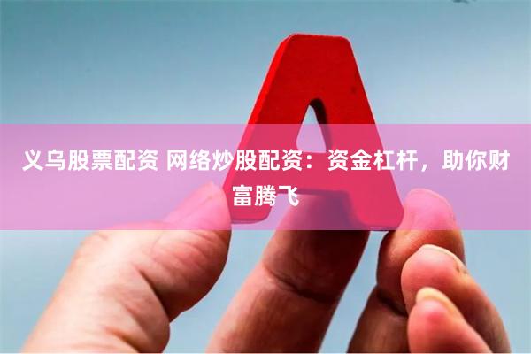 义乌股票配资 网络炒股配资:资金杠杆,助你财富腾飞
