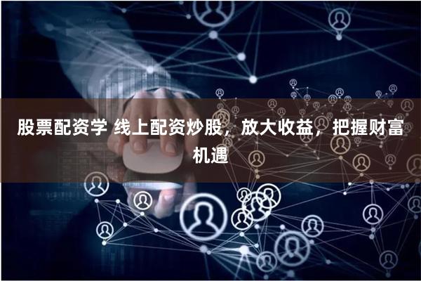 股票配资学 线上配资炒股,放大收益,把握财富机遇