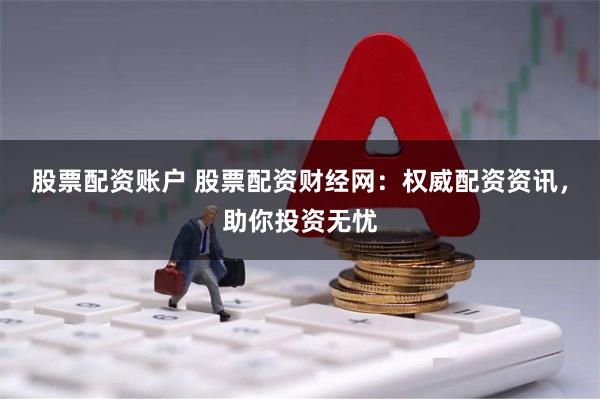 股票配资账户 股票配资财经网:权威配资资讯,助你投资无忧