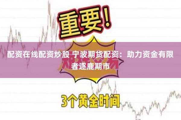 配资在线配资炒股 宁波期货配资:助力资金有限者逐鹿期市