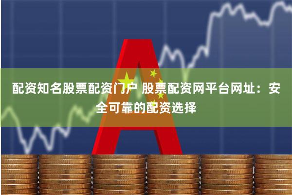 配资知名股票配资门户 股票配资网平台网址：安全可靠的配资选择