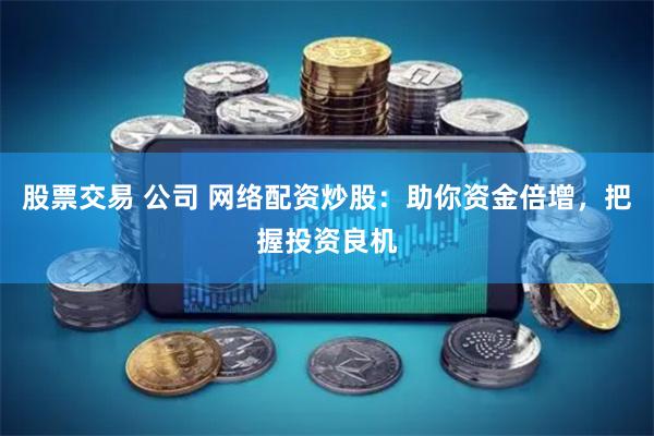 股票交易 公司 网络配资炒股：助你资金倍增，把握投资良机