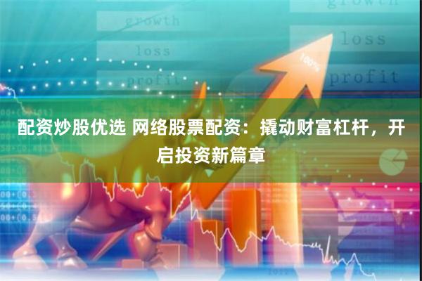 配资炒股优选 网络股票配资:撬动财富杠杆,开启投资新篇章