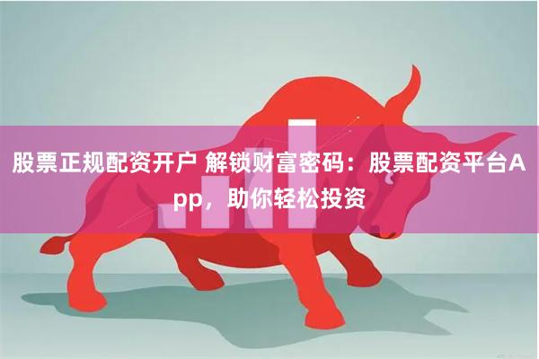 股票正规配资开户 解锁财富密码:股票配资平台App,助你轻松投资