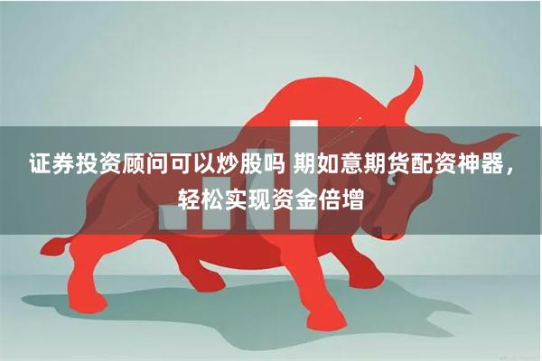 证券投资顾问可以炒股吗 期如意期货配资神器，轻松实现资金倍增