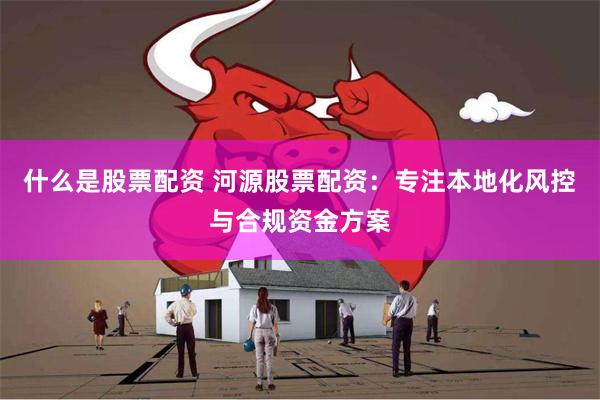 什么是股票配资 河源股票配资：专注本地化风控与合规资金方案
